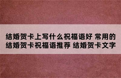 结婚贺卡上写什么祝福语好 常用的结婚贺卡祝福语推荐 结婚贺卡文字